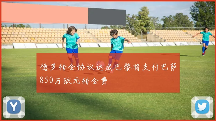 德罗转会协议达成巴黎将支付巴萨850万欧元转会费