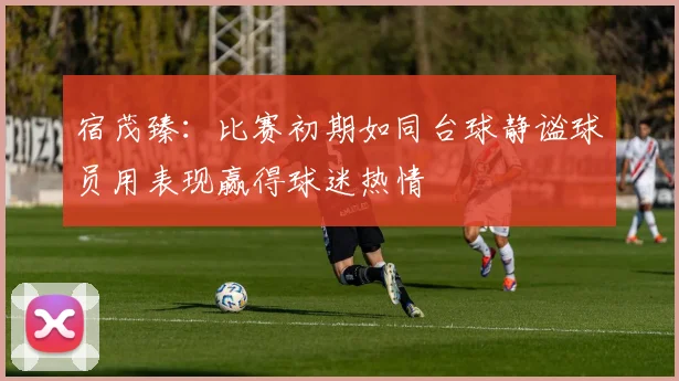 宿茂臻：比赛初期如同台球静谧球员用表现赢得球迷热情