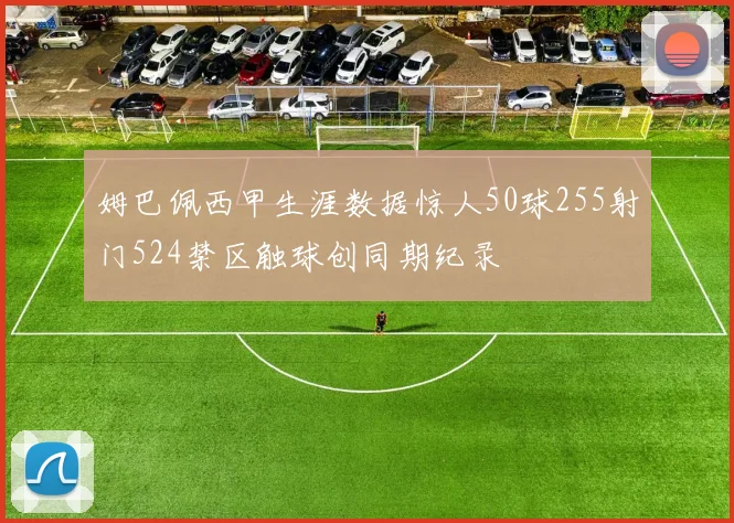 姆巴佩西甲生涯数据惊人50球255射门524禁区触球创同期纪录