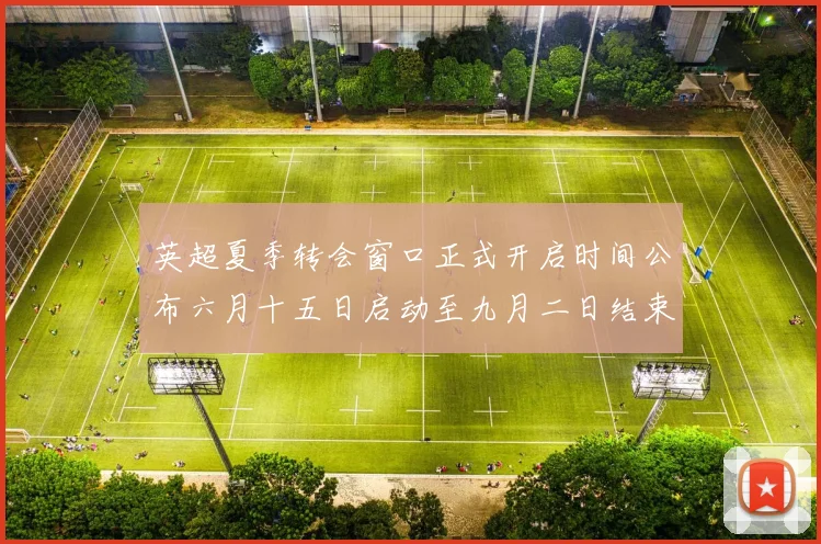 英超夏季转会窗口正式开启时间公布六月十五日启动至九月二日结束