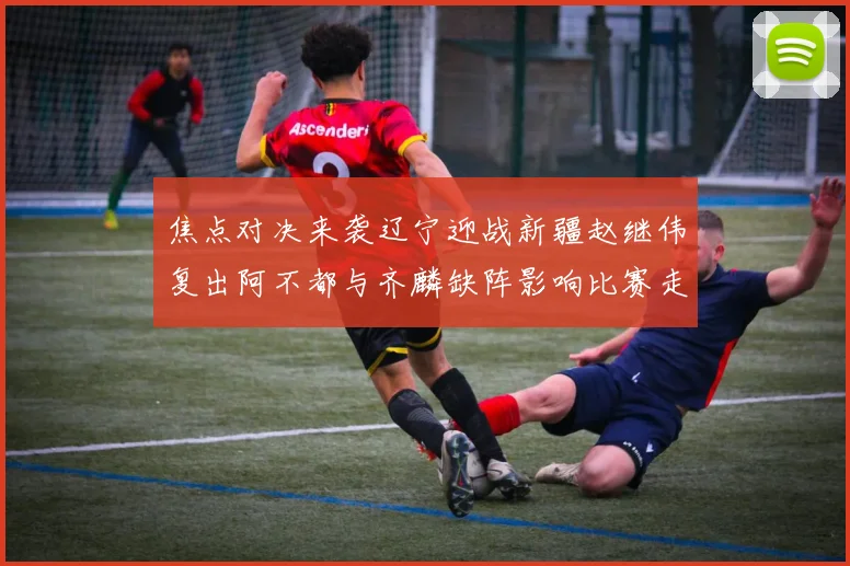焦点对决来袭辽宁迎战新疆赵继伟复出阿不都与齐麟缺阵影响比赛走势
