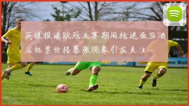 英媒报道欧冠决赛期间枪迷面临酒店机票价格暴涨现象引发关注