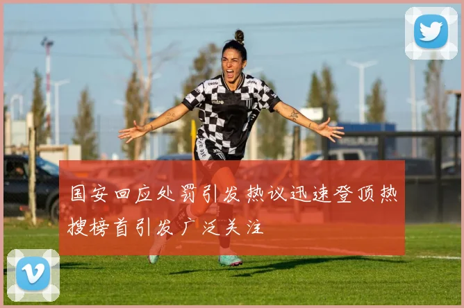 国安回应处罚引发热议迅速登顶热搜榜首引发广泛关注