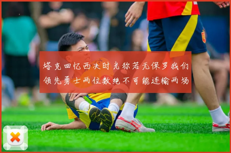 塔克回忆西决时光称若无保罗我们领先勇士两位数绝不可能连输两场