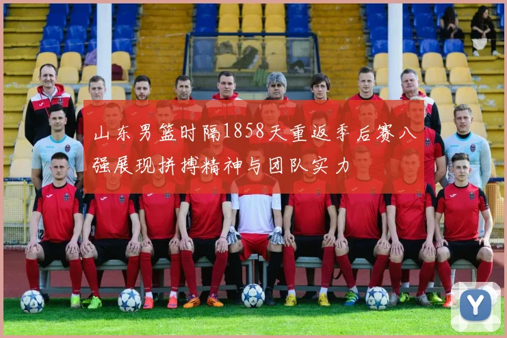 山东男篮时隔1858天重返季后赛八强展现拼搏精神与团队实力