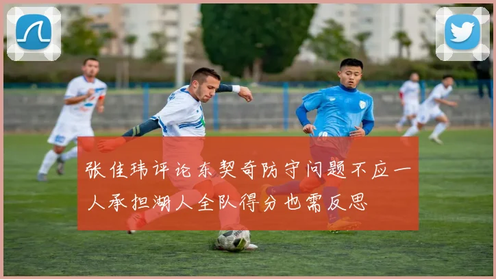 张佳玮评论东契奇防守问题不应一人承担湖人全队得分也需反思